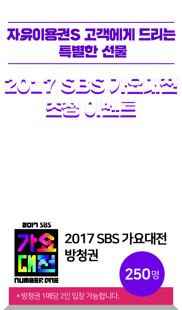 자유이용권S 고객에게 드리는 특별한 선물 2017 SBS 가요대전 초청 이벤트! 방청권 1매당 2인 입장 가능합니다. 250명