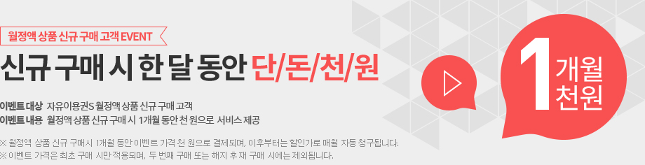 월정액 상품 신규 고매 고객 EVENT 신규 구매 시 첫 달 요금 단/돈/천/원 1개월1천원 이벤트 대상: 자유이용권S 월정액 상품 신규 구매 고객. 이벤트 내용: 월정액 상품 신규 구매시 첫 달 요금 천원으로 서비스 제공. 월정액 상품 신규 구매시 1개월 동안 이벤트 가격 천원으로 결제되며, 이후부터는 할인가로 매월 자동 청구됩니다. 이벤트 가격은 최초 구매 시만 적용되며, 두 번째 구매 또는 해지 후 재 구매 시에는 제외됩니다.