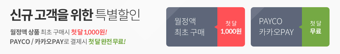 신규 고객을 위한 특별할인. 월정액 상품 최초 구매시 첫달 1,000원! Payco / 카카오pay로 결제시 첫 달 완전 무료!