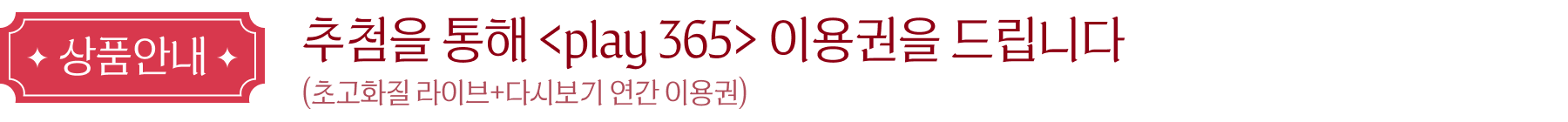 상품안내: 추첨을 통해 <play 365> 이용권을 드립니다 (초고화질 라이브+다시보기 연간 이용권)