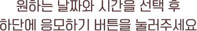 원하는 날짜와 시간을 선택 후 하단에 응모하기 버튼을 눌러주세요