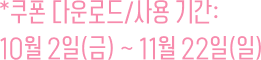 *쿠폰 다운로드/사용 기간: 10월 2일(금) ~ 11월 22일(일)