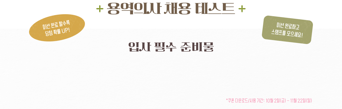 용역의사 채용 테스트 - 입사 필수 준비물 (미션을 완료할수록 당첨 확률이 올라가고, 미션을 완료하고 스탬프를 모으세요! 쿠폰 다운로드/사용 기간: 10월 2일(금)~11월 22일(일))