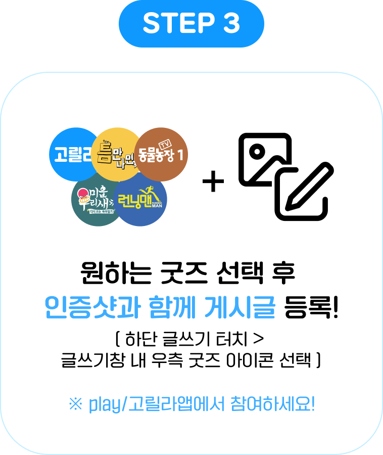 STEP 3: 원하는 굿즈 선택 후 인증샷과 함께 게시글 등록! [하단 글쓰기 터치 > 글쓰기창 내 우측 굿즈 아이콘 선택] ※ play/고릴라앱에서 참여하세요!