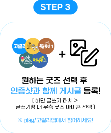 STEP 3: 원하는 굿즈 선택 후 인증샷과 함께 게시글 등록! [하단 글쓰기 터치 > 글쓰기창 내 우측 굿즈 아이콘 선택] ※ play/고릴라앱에서 참여하세요!