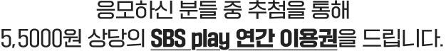 응모하신 분들 중 추첨을 통해 5,5000원 상당의 SBS play 연간 이용권을 드립니다.